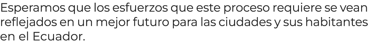 Esperamos que los esfuerzos que este proceso requiere se vean reflejados en un mejor futuro para las ciudades y sus h...