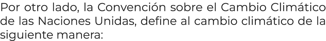 Por otro lado, la Convenci n sobre el Cambio Clim tico de las Naciones Unidas, define al cambio clim tico de la sigui...