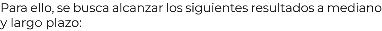 Para ello, se busca alcanzar los siguientes resultados a mediano y largo plazo: