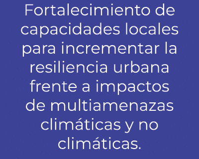 Fortalecimiento de capacidades locales para incrementar la resiliencia urbana frente a impactos de multiamenazas clim...