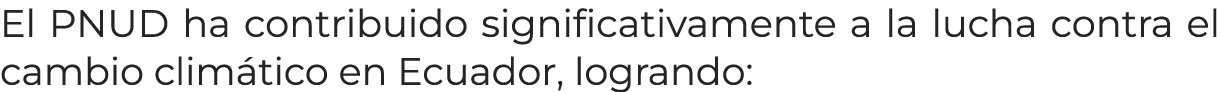 El PNUD ha contribuido significativamente a la lucha contra el cambio clim tico en Ecuador, logrando: