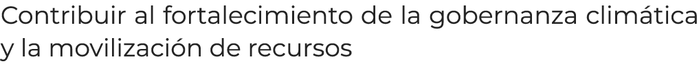 Contribuir al fortalecimiento de la gobernanza clim tica y la movilizaci n de recursos